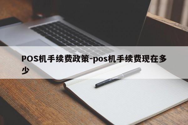 西塞山POS机手续费政策-pos机手续费现在多少