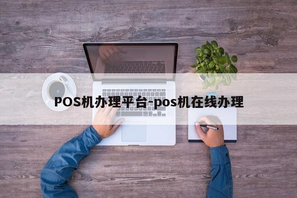 西塞山POS机办理平台-pos机在线办理